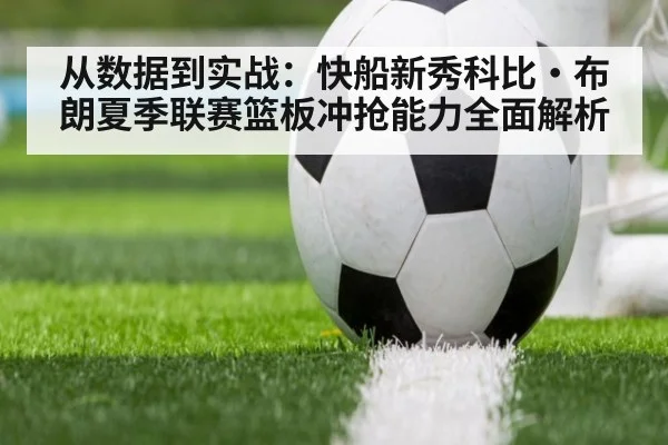从数据到实战：快船新秀科比·布朗夏季联赛篮板冲抢能力全面解析