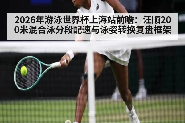 2026年游泳世界杯上海站前瞻:汪顺200米混合泳分段配速与泳姿转换复盘框架