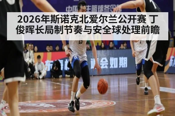 2026年斯诺克北爱尔兰公开赛 丁俊晖长局制节奏与安全球处理前瞻