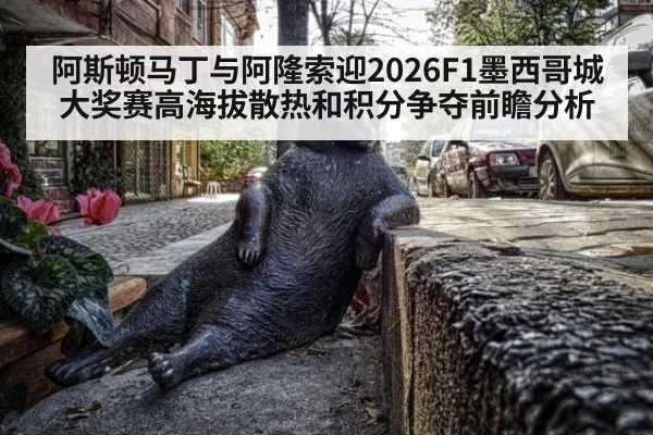 阿斯顿马丁与阿隆索迎2026F1墨西哥城大奖赛高海拔散热和积分争夺前瞻分析