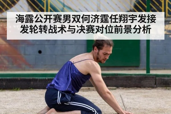 海露公开赛男双何济霆任翔宇发接发轮转战术与决赛对位前景分析