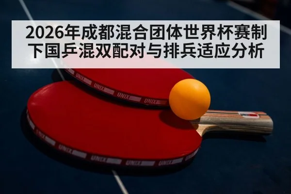 2026年成都混合团体世界杯赛制下国乒混双配对与排兵适应分析